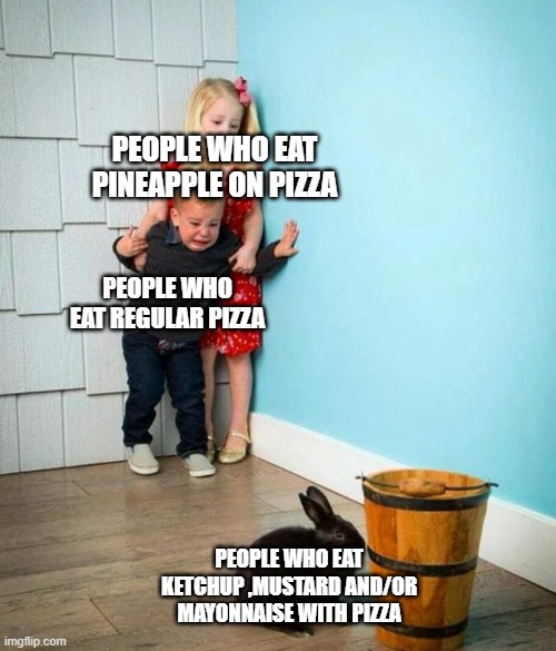 Children scared of rabbit | PEOPLE WHO EAT PINEAPPLE ON PIZZA; PEOPLE WHO EAT REGULAR PIZZA; PEOPLE WHO EAT KETCHUP ,MUSTARD AND/OR MAYONNAISE WITH PIZZA | image tagged in children scared of rabbit | made w/ Imgflip meme maker