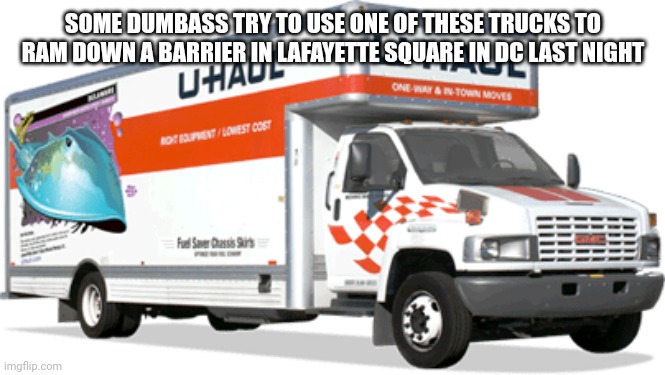 U haul truck | SOME DUMBASS TRY TO USE ONE OF THESE TRUCKS TO RAM DOWN A BARRIER IN LAFAYETTE SQUARE IN DC LAST NIGHT | image tagged in u haul truck | made w/ Imgflip meme maker