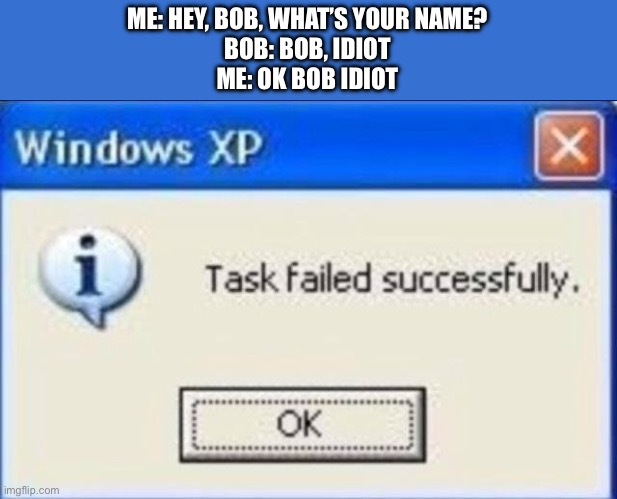 Hmm… | ME: HEY, BOB, WHAT’S YOUR NAME?
BOB: BOB, IDIOT
ME: OK BOB IDIOT | image tagged in task failed successfully,memes,names,funny,friends | made w/ Imgflip meme maker