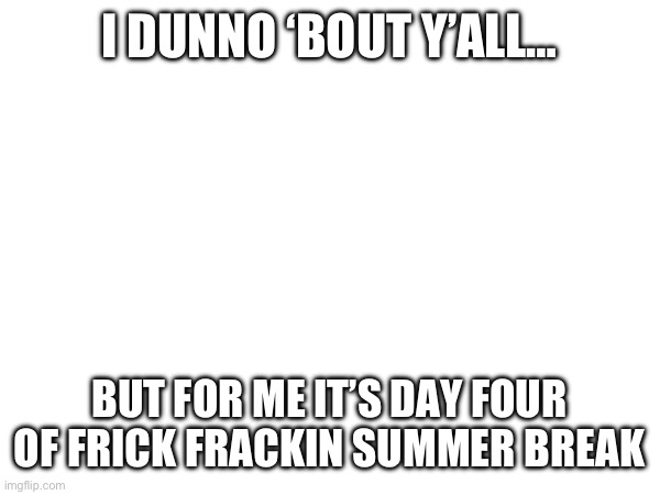 time for summer shinanigins >:) | I DUNNO ‘BOUT Y’ALL…; BUT FOR ME IT’S DAY FOUR OF FRICK FRACKIN SUMMER BREAK | image tagged in summer vacation,no school,my life | made w/ Imgflip meme maker