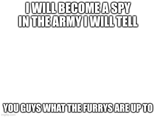 I WILL BECOME A SPY IN THE ARMY I WILL TELL; YOU GUYS WHAT THE FURRYS ARE UP TO | image tagged in anti furry | made w/ Imgflip meme maker