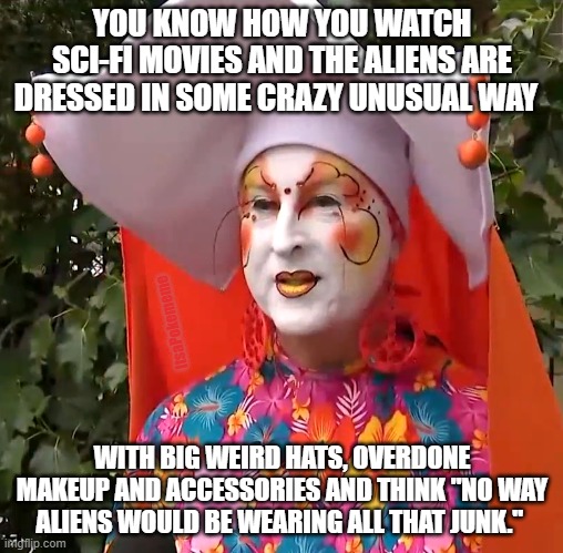 E-L-L-I-O-T.......Gooooo Hooooome | YOU KNOW HOW YOU WATCH SCI-FI MOVIES AND THE ALIENS ARE DRESSED IN SOME CRAZY UNUSUAL WAY; ItsaPokememe; WITH BIG WEIRD HATS, OVERDONE MAKEUP AND ACCESSORIES AND THINK "NO WAY ALIENS WOULD BE WEARING ALL THAT JUNK." | image tagged in wait what | made w/ Imgflip meme maker