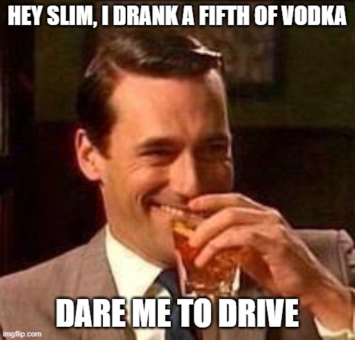 John Hamm- Drink | HEY SLIM, I DRANK A FIFTH OF VODKA DARE ME TO DRIVE | image tagged in john hamm- drink | made w/ Imgflip meme maker