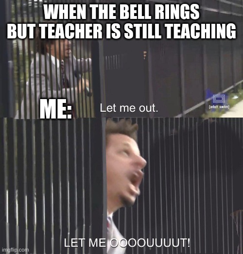 everyone can agree, right? | WHEN THE BELL RINGS BUT TEACHER IS STILL TEACHING; ME: | image tagged in let me out,school | made w/ Imgflip meme maker