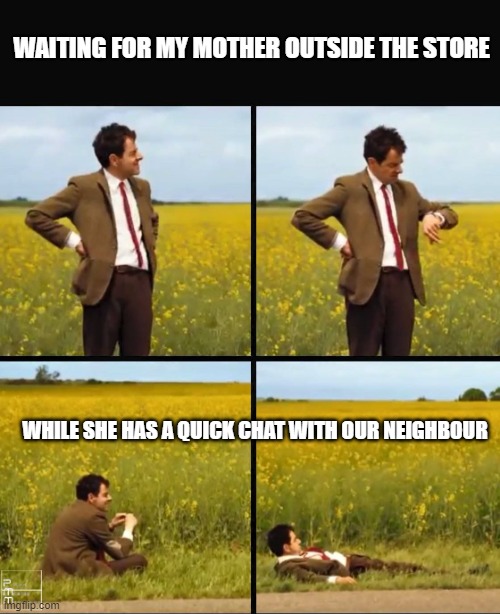 Mr bean waiting | WAITING FOR MY MOTHER OUTSIDE THE STORE; WHILE SHE HAS A QUICK CHAT WITH OUR NEIGHBOUR | image tagged in mr bean waiting | made w/ Imgflip meme maker