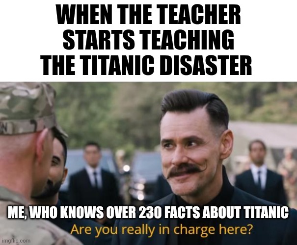 230 facts about the titanic | WHEN THE TEACHER STARTS TEACHING THE TITANIC DISASTER; ME, WHO KNOWS OVER 230 FACTS ABOUT TITANIC | image tagged in are you really in charge here | made w/ Imgflip meme maker