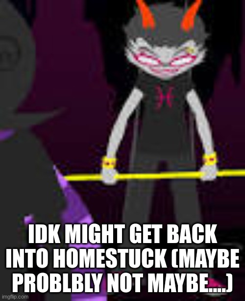 IDK MIGHT GET BACK INTO HOMESTUCK (MAYBE PROBLBLY NOT MAYBE....) | image tagged in homestuck | made w/ Imgflip meme maker