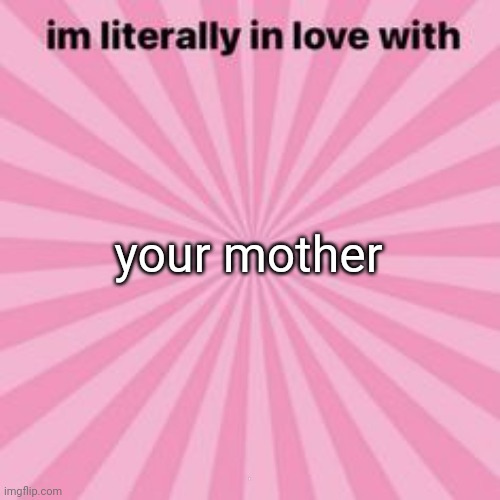 im literally in love with | your mother; /j | image tagged in im literally in love with | made w/ Imgflip meme maker