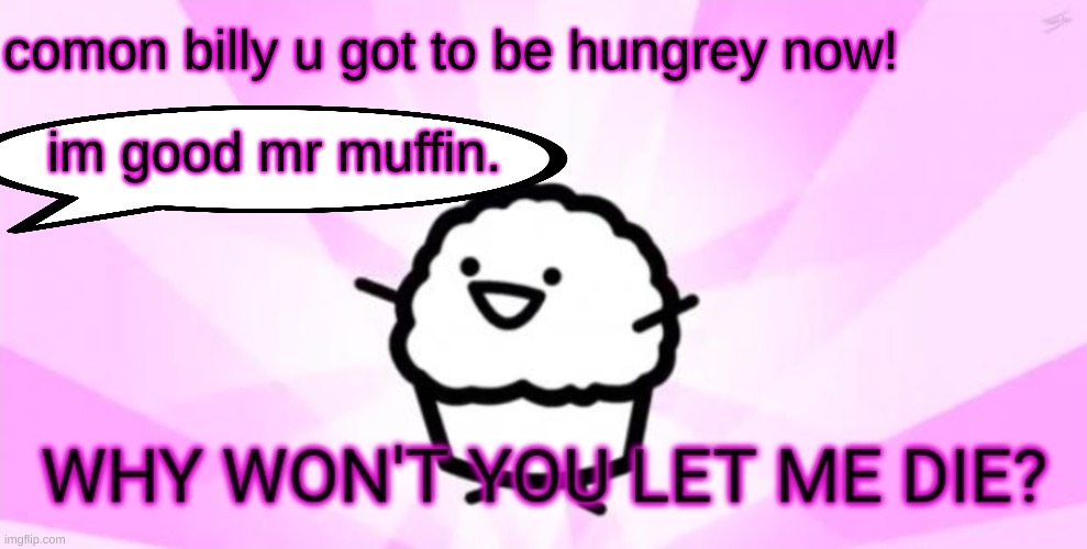 Why won't you let me die | comon billy u got to be hungrey now! im good mr muffin. | image tagged in why won't you let me die | made w/ Imgflip meme maker