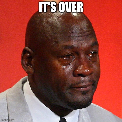 right? | IT'S OVER | image tagged in michael jordan crying | made w/ Imgflip meme maker
