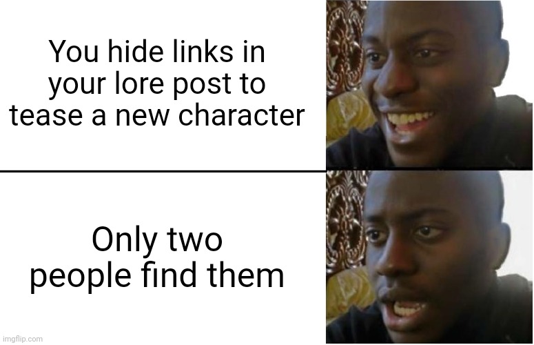 Disappointed Black Guy | You hide links in your lore post to tease a new character; Only two people find them | image tagged in disappointed black guy | made w/ Imgflip meme maker