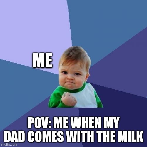 Success Kid | ME; POV: ME WHEN MY DAD COMES WITH THE MILK | image tagged in memes,success kid | made w/ Imgflip meme maker
