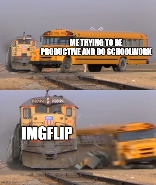 literally happening right now | ME TRYING TO BE PRODUCTIVE AND DO SCHOOLWORK; IMGFLIP | image tagged in a train hitting a school bus | made w/ Imgflip meme maker