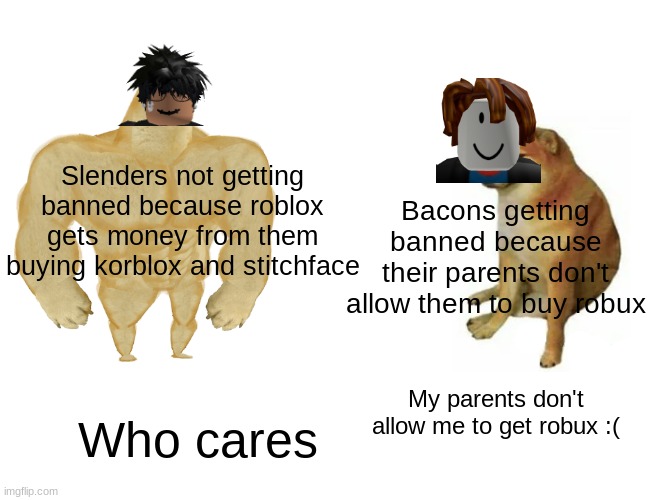 True Story lol | Slenders not getting banned because roblox gets money from them buying korblox and stitchface; Bacons getting banned because their parents don't allow them to buy robux; My parents don't allow me to get robux :(; Who cares | image tagged in memes,buff doge vs cheems | made w/ Imgflip meme maker