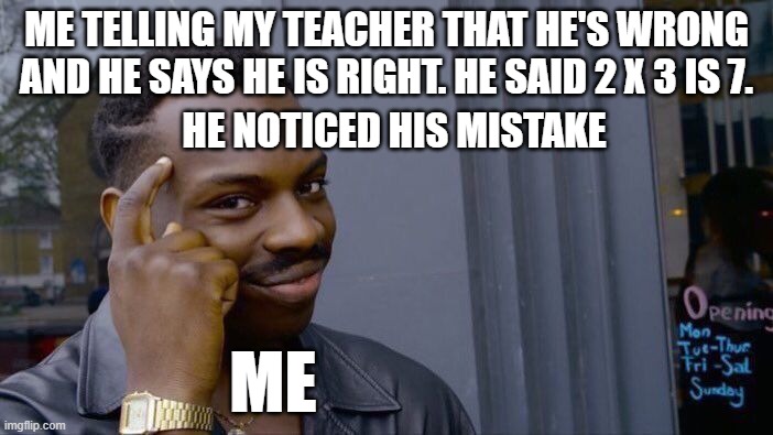 Roll Safe Think About It | ME TELLING MY TEACHER THAT HE'S WRONG AND HE SAYS HE IS RIGHT. HE SAID 2 X 3 IS 7. HE NOTICED HIS MISTAKE; ME | image tagged in memes,roll safe think about it | made w/ Imgflip meme maker