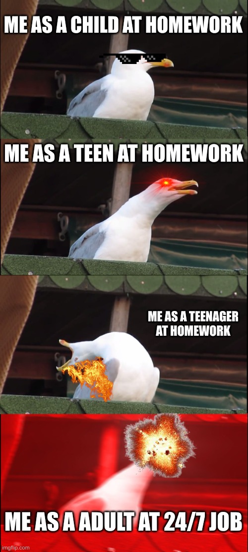 Inhaling Seagull | ME AS A CHILD AT HOMEWORK; ME AS A TEEN AT HOMEWORK; ME AS A TEENAGER AT HOMEWORK; ME AS A ADULT AT 24/7 JOB | image tagged in memes,inhaling seagull,childhood,teen,teenagers,adult | made w/ Imgflip meme maker