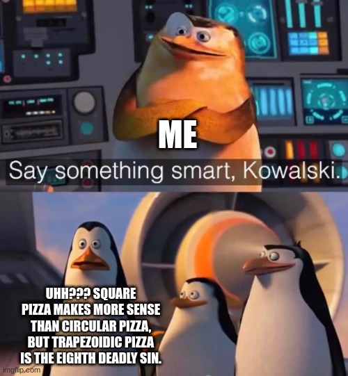 Square just makes more sense | ME; UHH??? SQUARE PIZZA MAKES MORE SENSE THAN CIRCULAR PIZZA, BUT TRAPEZOIDIC PIZZA IS THE EIGHTH DEADLY SIN. | image tagged in say something smart kowalski | made w/ Imgflip meme maker