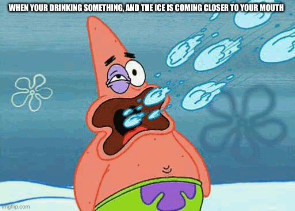 Patrick getting hit in the mouth by snowballs | WHEN YOUR DRINKING SOMETHING, AND THE ICE IS COMING CLOSER TO YOUR MOUTH | image tagged in patrick getting hit in the mouth by snowballs | made w/ Imgflip meme maker