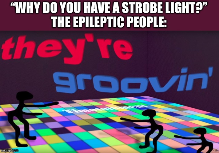 Please upvote | “WHY DO YOU HAVE A STROBE LIGHT?”
THE EPILEPTIC PEOPLE: | image tagged in theyre groovin | made w/ Imgflip meme maker