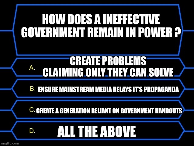 Who wants to trade their amendments ? | HOW DOES A INEFFECTIVE GOVERNMENT REMAIN IN POWER ? CREATE PROBLEMS CLAIMING ONLY THEY CAN SOLVE; ENSURE MAINSTREAM MEDIA RELAYS IT'S PROPAGANDA; CREATE A GENERATION RELIANT ON GOVERNMENT HANDOUTS; ALL THE ABOVE | image tagged in who wants to be a millionaire question | made w/ Imgflip meme maker
