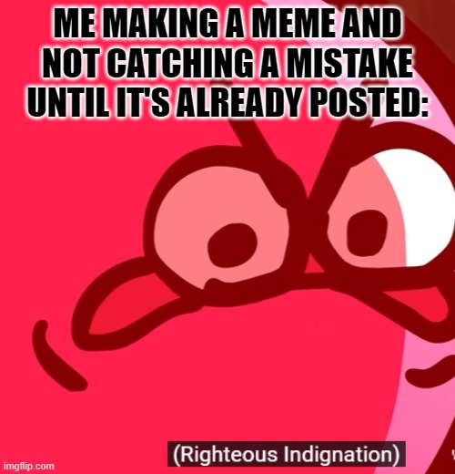 I had to delete an image because of this. | ME MAKING A MEME AND NOT CATCHING A MISTAKE UNTIL IT'S ALREADY POSTED: | image tagged in righteous indignation,kirby,kirbo | made w/ Imgflip meme maker
