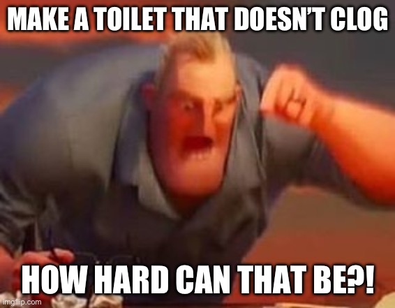 My reaction to my coworker about toilet redesigning | MAKE A TOILET THAT DOESN’T CLOG; HOW HARD CAN THAT BE?! | image tagged in mr incredible mad | made w/ Imgflip meme maker
