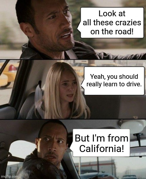 The Rock Driving | Look at all these crazies on the road! Yeah, you should really learn to drive. But I'm from California! | image tagged in memes,the rock driving | made w/ Imgflip meme maker