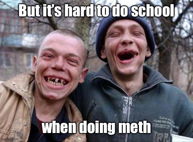 No teeth | But it’s hard to do school when doing meth | image tagged in no teeth | made w/ Imgflip meme maker