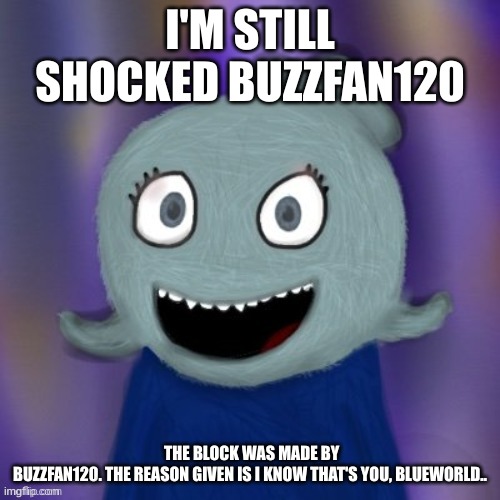 Your username or IP address has been blocked.  The block was made by ‪Buzzfan120‬. The reason given is I know that's you, Bluewo | I'M STILL SHOCKED BUZZFAN120; THE BLOCK WAS MADE BY ‪BUZZFAN120‬. THE REASON GIVEN IS I KNOW THAT'S YOU, BLUEWORLD.. | image tagged in therealblue2007 | made w/ Imgflip meme maker