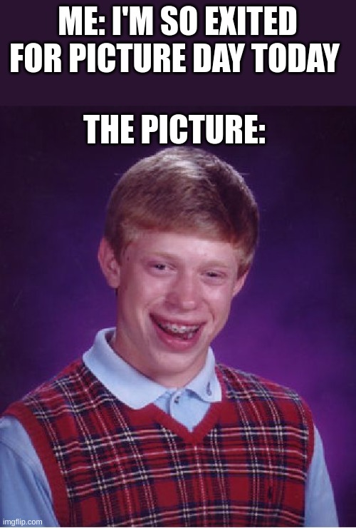 fr tho | ME: I'M SO EXITED FOR PICTURE DAY TODAY; THE PICTURE: | image tagged in memes,bad luck brian,relatable,picture | made w/ Imgflip meme maker
