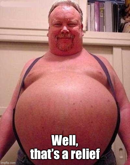 Fat man | Well, that’s a relief | image tagged in fat man | made w/ Imgflip meme maker