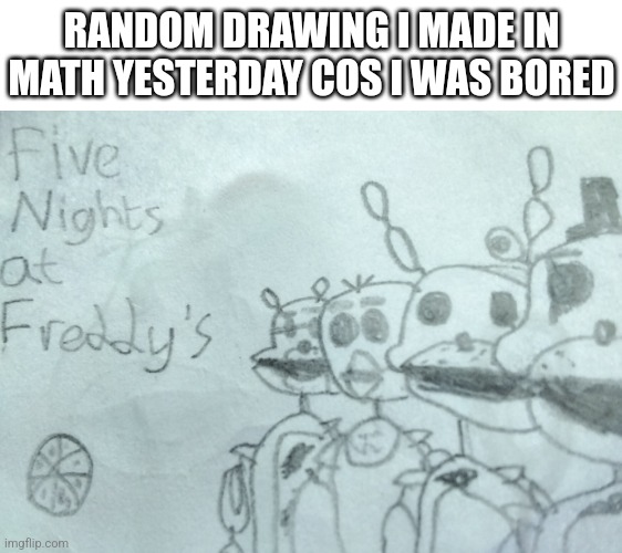 FYI It's Kinda Bad Cos The Paper Was Very Small | RANDOM DRAWING I MADE IN MATH YESTERDAY COS I WAS BORED | image tagged in fnaf | made w/ Imgflip meme maker