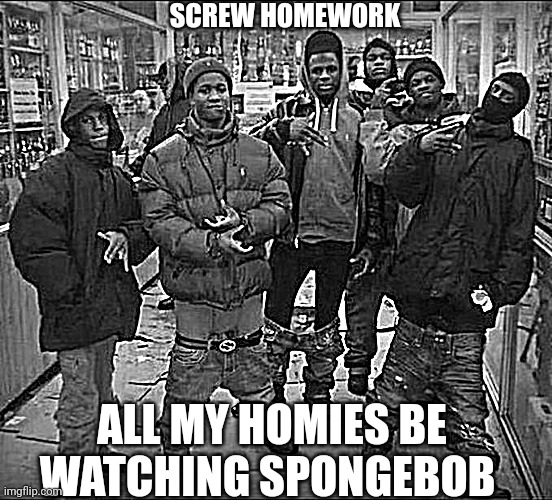 All My Homies Hate | SCREW HOMEWORK; ALL MY HOMIES BE WATCHING SPONGEBOB | image tagged in all my homies hate,spongebob | made w/ Imgflip meme maker