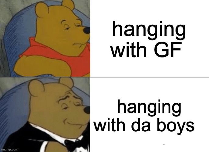 Tuxedo Winnie The Pooh Meme | hanging with GF; hanging with da boys | image tagged in memes,tuxedo winnie the pooh | made w/ Imgflip meme maker