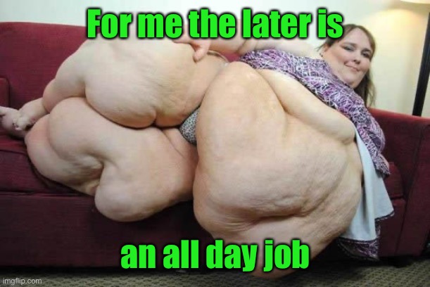 fat woman | For me the later is an all day job | image tagged in fat woman | made w/ Imgflip meme maker