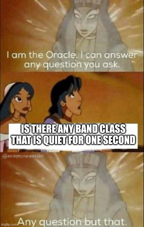 I can tell because im in band class | IS THERE ANY BAND CLASS THAT IS QUIET FOR ONE SECOND | image tagged in i can answer any question you ask | made w/ Imgflip meme maker