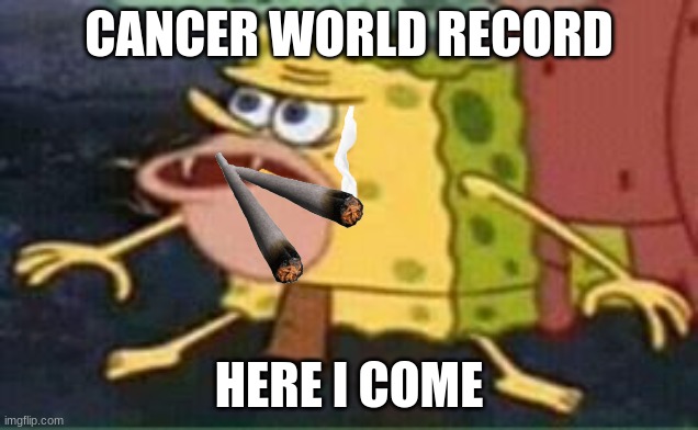 sponge gar | CANCER WORLD RECORD; HERE I COME | image tagged in sponge gar | made w/ Imgflip meme maker
