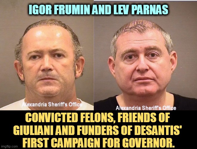 More news in Today in Republican Corruption. | IGOR FRUMIN AND LEV PARNAS; CONVICTED FELONS, FRIENDS OF 
GIULIANI AND FUNDERS OF DESANTIS' 
FIRST CAMPAIGN FOR GOVERNOR. | image tagged in ron desantis,governor,campaign,dirty,money,corruption | made w/ Imgflip meme maker