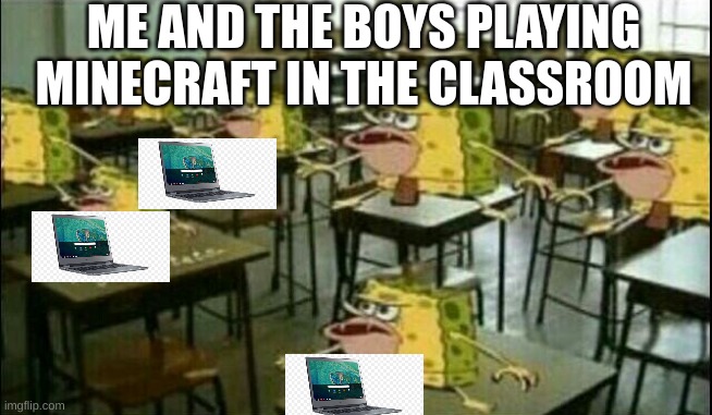 spong | ME AND THE BOYS PLAYING MINECRAFT IN THE CLASSROOM | image tagged in spongegar classroom | made w/ Imgflip meme maker