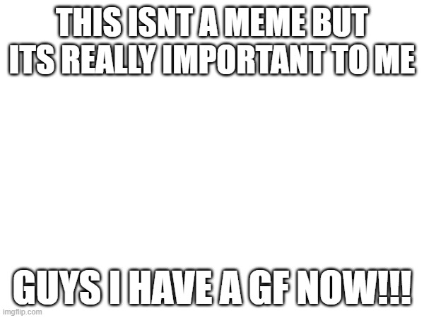 important | THIS ISNT A MEME BUT ITS REALLY IMPORTANT TO ME; GUYS I HAVE A GF NOW!!! | image tagged in important,announcement,fun,gf | made w/ Imgflip meme maker