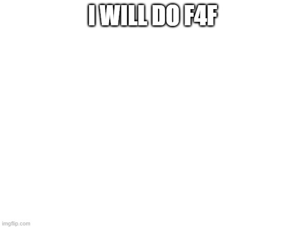 f4f | I WILL DO F4F | image tagged in f4f | made w/ Imgflip meme maker