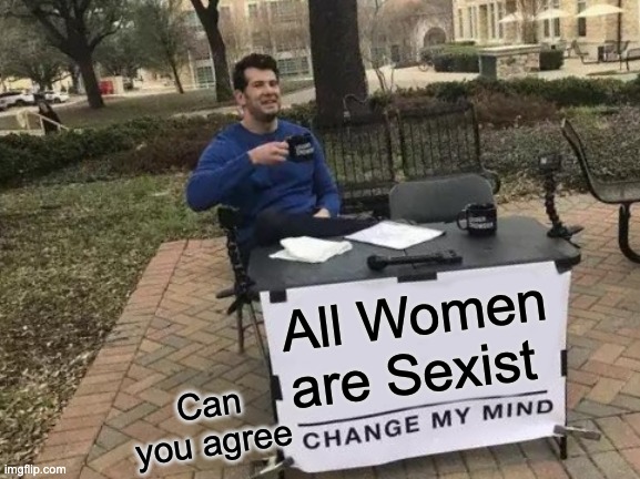 Change My Mind Meme | All Women are Sexist; Can you agree | image tagged in memes,change my mind | made w/ Imgflip meme maker