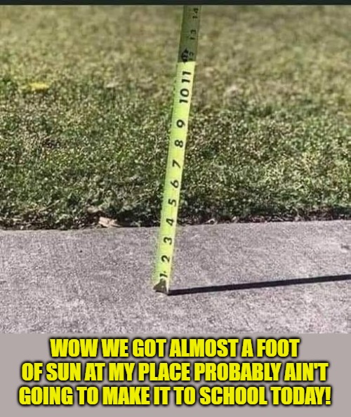 not going to make it to school today. | WOW WE GOT ALMOST A FOOT OF SUN AT MY PLACE PROBABLY AIN'T GOING TO MAKE IT TO SCHOOL TODAY! | image tagged in school,sun,foot,kewlew | made w/ Imgflip meme maker