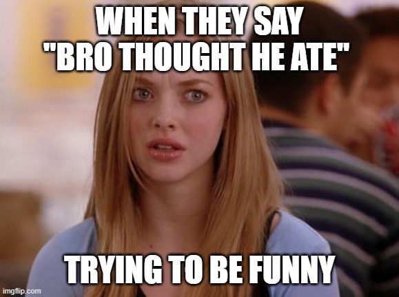 Your not that guy okay never will be | WHEN THEY SAY "BRO THOUGHT HE ATE"; TRYING TO BE FUNNY | image tagged in memes,omg karen | made w/ Imgflip meme maker