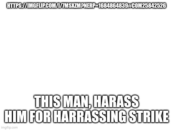 HTTPS://IMGFLIP.COM/I/7MSXZM?NERP=1684864839#COM25842526; THIS MAN, HARASS HIM FOR HARRASSING STRIKE | made w/ Imgflip meme maker