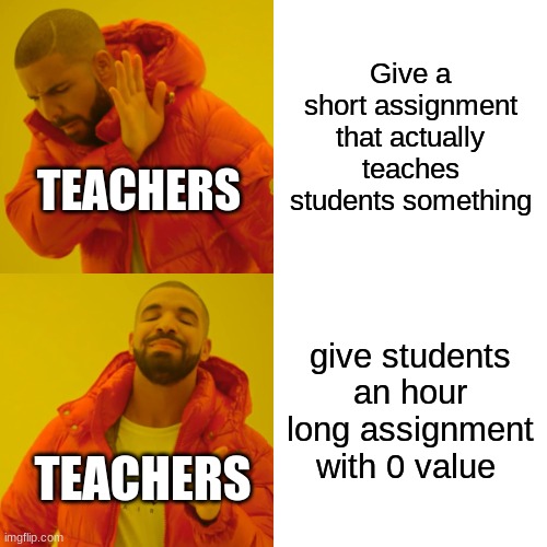 bruh | Give a short assignment that actually teaches students something; TEACHERS; give students an hour long assignment with 0 value; TEACHERS | image tagged in memes,drake hotline bling | made w/ Imgflip meme maker
