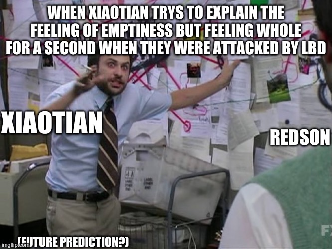 Charlie Conspiracy (Always Sunny in Philidelphia) | WHEN XIAOTIAN TRYS TO EXPLAIN THE FEELING OF EMPTINESS BUT FEELING WHOLE FOR A SECOND WHEN THEY WERE ATTACKED BY LBD; XIAOTIAN; REDSON; (FUTURE PREDICTION?) | image tagged in charlie conspiracy always sunny in philidelphia | made w/ Imgflip meme maker