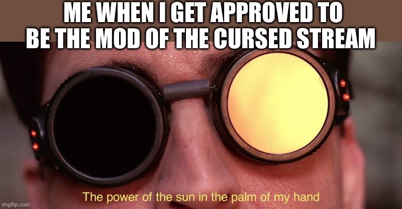 More sh*tposts | ME WHEN I GET APPROVED TO BE THE MOD OF THE CURSED STREAM | image tagged in the power of the sun,cursed stream,mods | made w/ Imgflip meme maker
