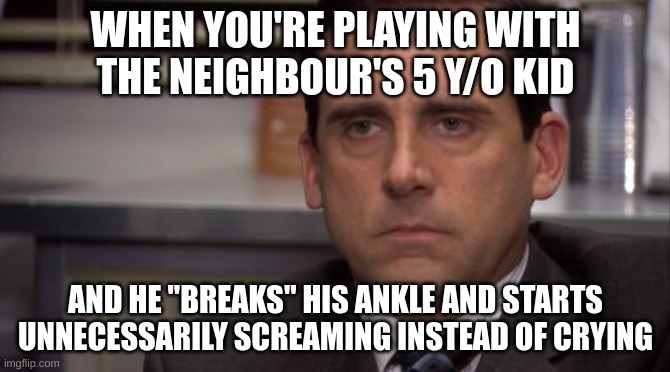 e | WHEN YOU'RE PLAYING WITH THE NEIGHBOUR'S 5 Y/O KID; AND HE "BREAKS" HIS ANKLE AND STARTS UNNECESSARILY SCREAMING INSTEAD OF CRYING | image tagged in are you kidding me | made w/ Imgflip meme maker