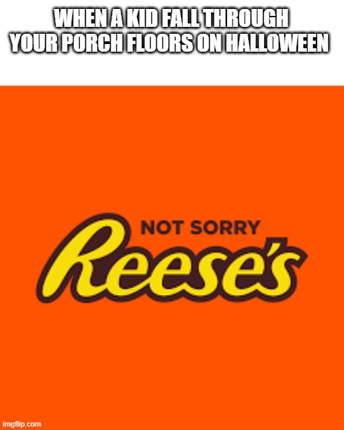 I know it's early, but i forget meme idea very easily. | WHEN A KID FALL THROUGH YOUR PORCH FLOORS ON HALLOWEEN | image tagged in reese's,halloween,memes | made w/ Imgflip meme maker
